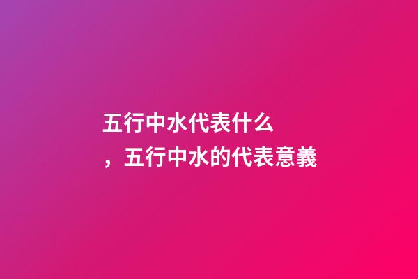 五行中水代表什么，五行中水的代表意義